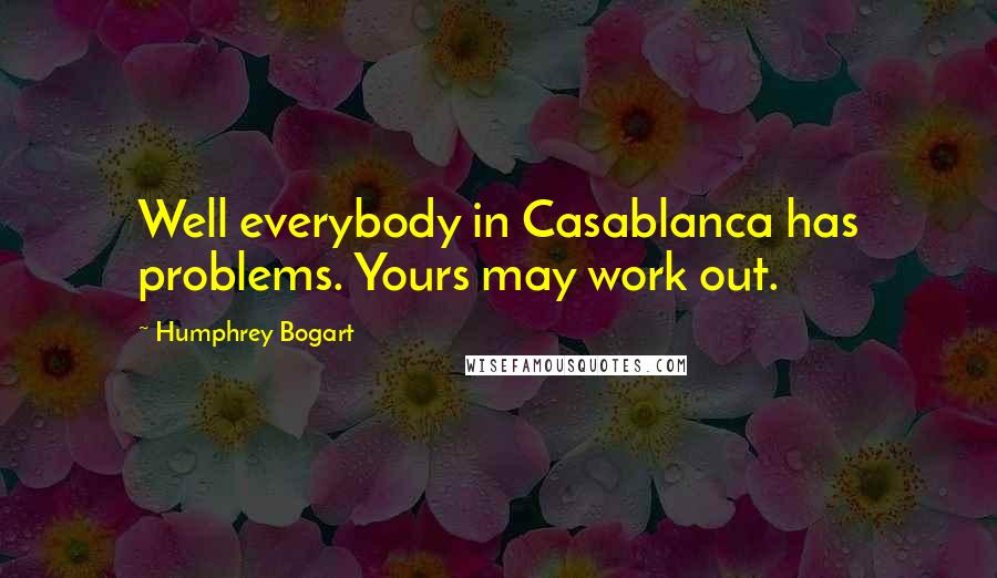 Humphrey Bogart Quotes: Well everybody in Casablanca has problems. Yours may work out.