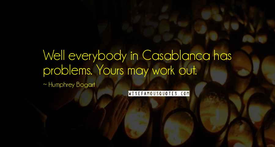 Humphrey Bogart Quotes: Well everybody in Casablanca has problems. Yours may work out.