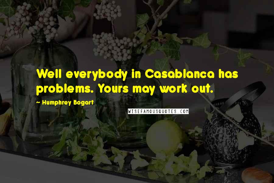 Humphrey Bogart Quotes: Well everybody in Casablanca has problems. Yours may work out.