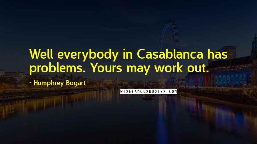 Humphrey Bogart Quotes: Well everybody in Casablanca has problems. Yours may work out.