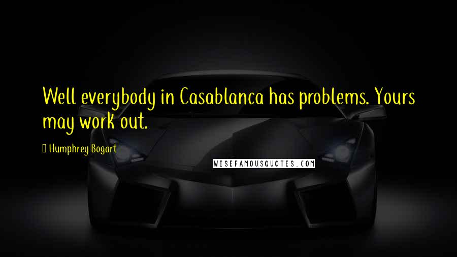 Humphrey Bogart Quotes: Well everybody in Casablanca has problems. Yours may work out.