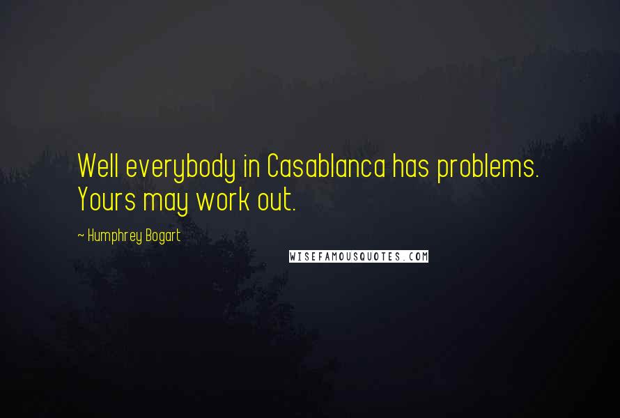 Humphrey Bogart Quotes: Well everybody in Casablanca has problems. Yours may work out.