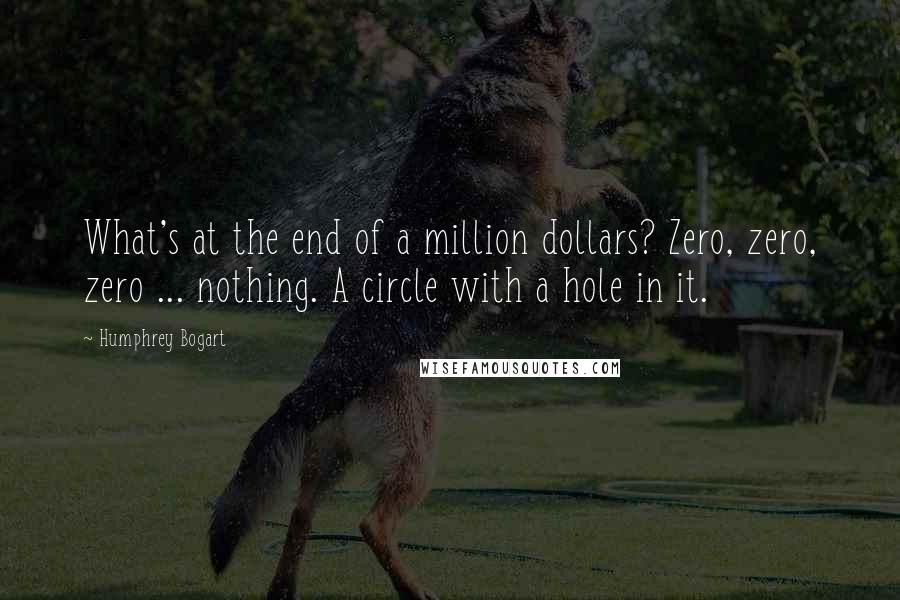 Humphrey Bogart Quotes: What's at the end of a million dollars? Zero, zero, zero ... nothing. A circle with a hole in it.