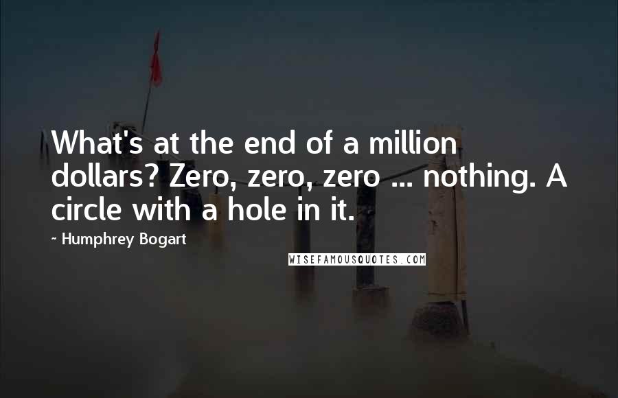 Humphrey Bogart Quotes: What's at the end of a million dollars? Zero, zero, zero ... nothing. A circle with a hole in it.