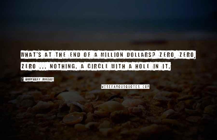 Humphrey Bogart Quotes: What's at the end of a million dollars? Zero, zero, zero ... nothing. A circle with a hole in it.