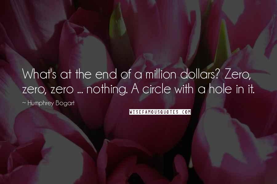 Humphrey Bogart Quotes: What's at the end of a million dollars? Zero, zero, zero ... nothing. A circle with a hole in it.