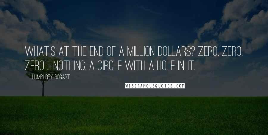 Humphrey Bogart Quotes: What's at the end of a million dollars? Zero, zero, zero ... nothing. A circle with a hole in it.