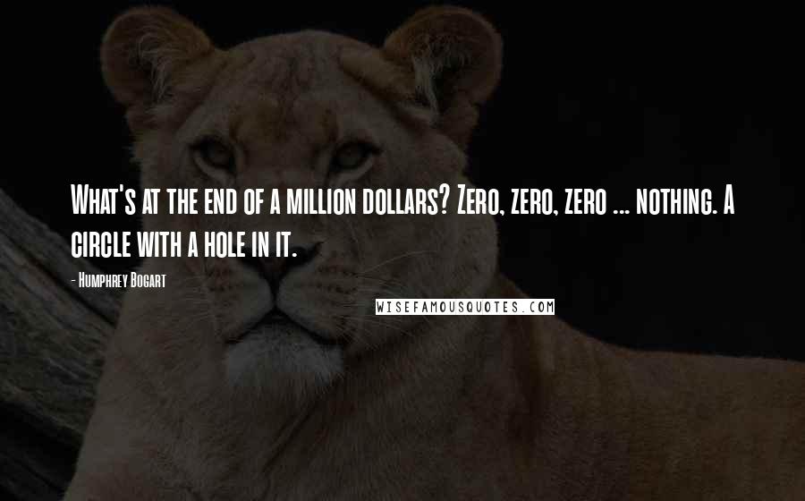 Humphrey Bogart Quotes: What's at the end of a million dollars? Zero, zero, zero ... nothing. A circle with a hole in it.