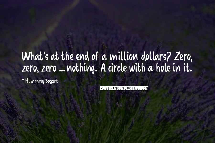 Humphrey Bogart Quotes: What's at the end of a million dollars? Zero, zero, zero ... nothing. A circle with a hole in it.