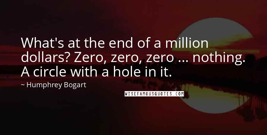 Humphrey Bogart Quotes: What's at the end of a million dollars? Zero, zero, zero ... nothing. A circle with a hole in it.