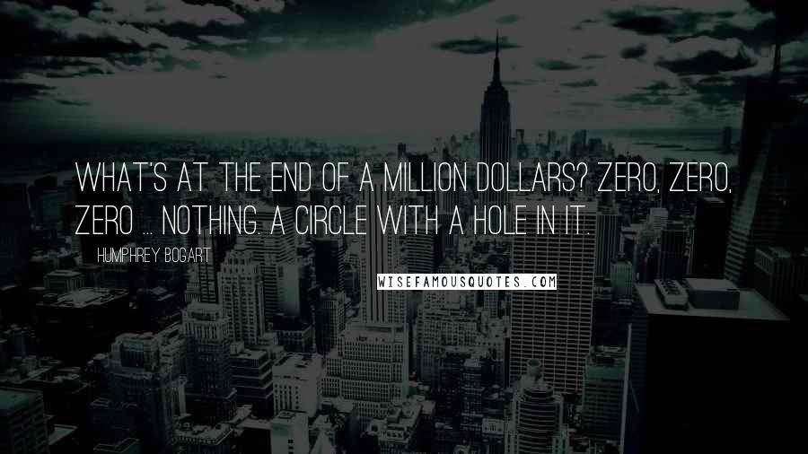 Humphrey Bogart Quotes: What's at the end of a million dollars? Zero, zero, zero ... nothing. A circle with a hole in it.