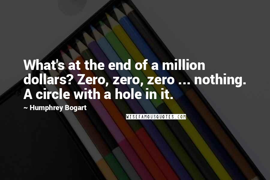 Humphrey Bogart Quotes: What's at the end of a million dollars? Zero, zero, zero ... nothing. A circle with a hole in it.