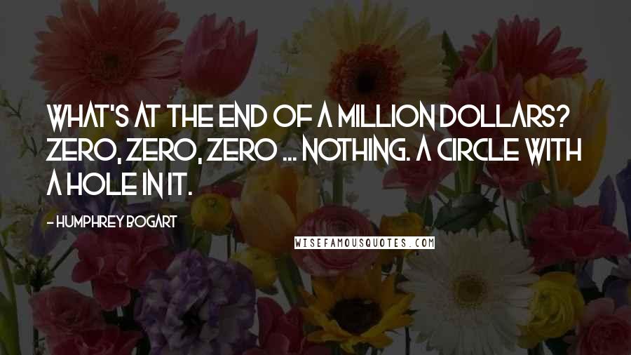 Humphrey Bogart Quotes: What's at the end of a million dollars? Zero, zero, zero ... nothing. A circle with a hole in it.