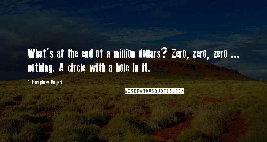 Humphrey Bogart Quotes: What's at the end of a million dollars? Zero, zero, zero ... nothing. A circle with a hole in it.