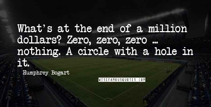 Humphrey Bogart Quotes: What's at the end of a million dollars? Zero, zero, zero ... nothing. A circle with a hole in it.