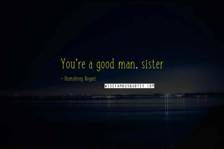 Humphrey Bogart Quotes: You're a good man, sister