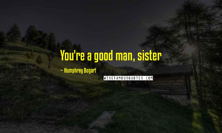 Humphrey Bogart Quotes: You're a good man, sister