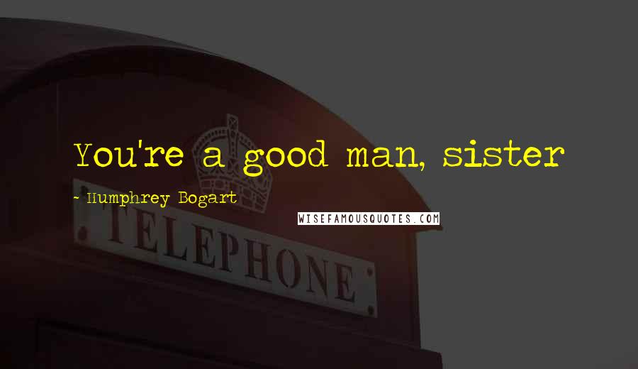 Humphrey Bogart Quotes: You're a good man, sister