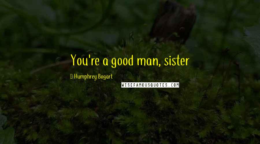 Humphrey Bogart Quotes: You're a good man, sister