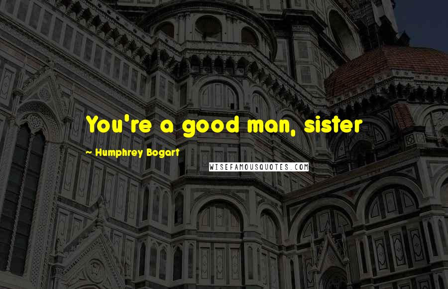 Humphrey Bogart Quotes: You're a good man, sister
