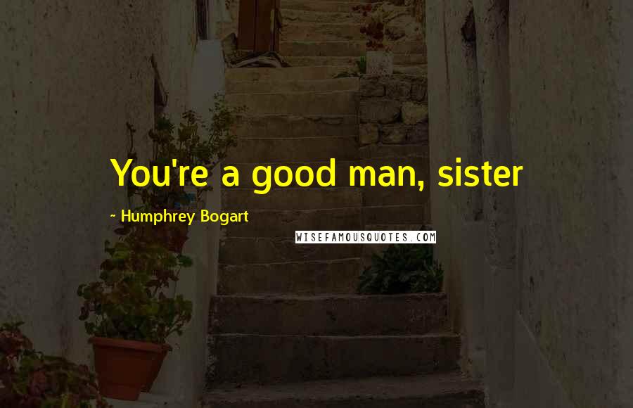 Humphrey Bogart Quotes: You're a good man, sister