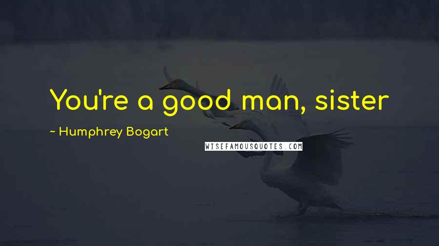 Humphrey Bogart Quotes: You're a good man, sister