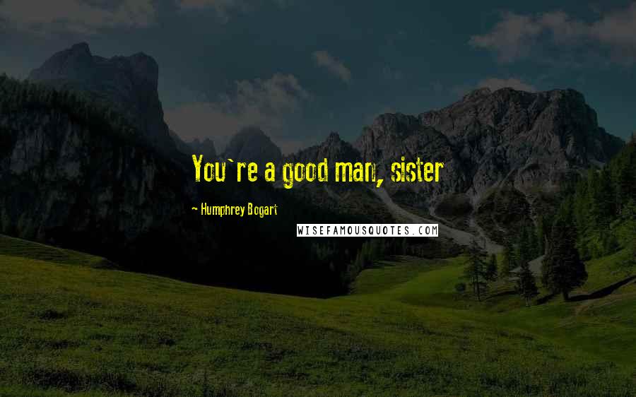 Humphrey Bogart Quotes: You're a good man, sister