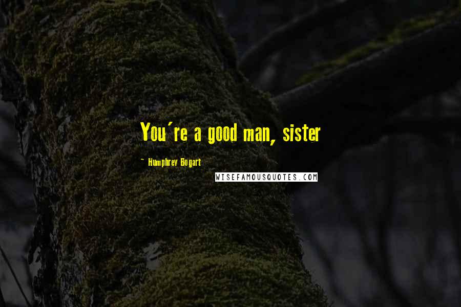 Humphrey Bogart Quotes: You're a good man, sister