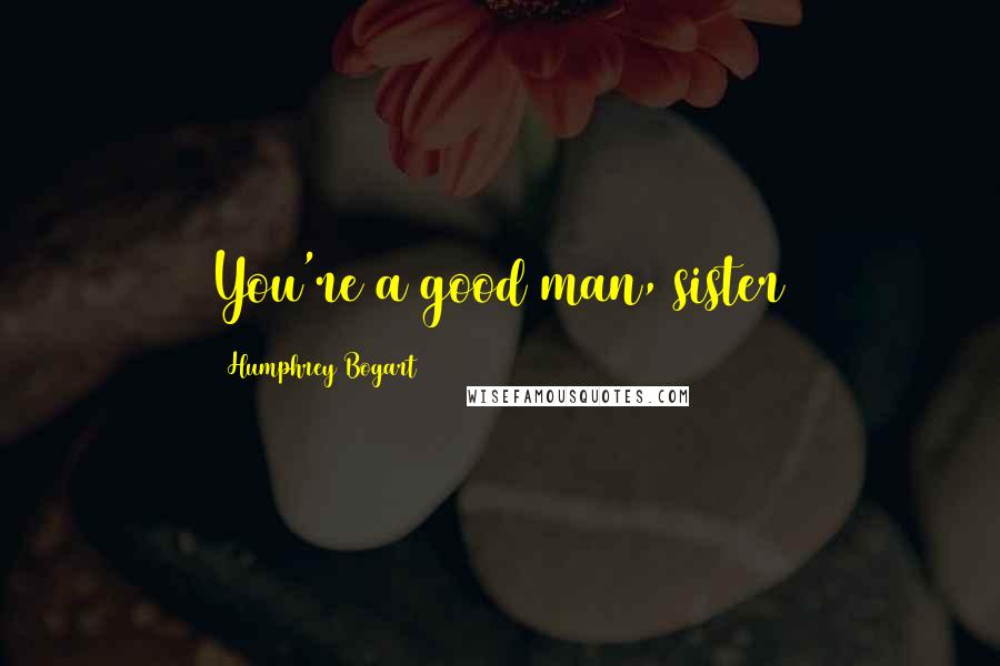Humphrey Bogart Quotes: You're a good man, sister