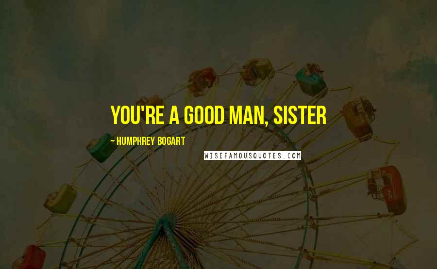 Humphrey Bogart Quotes: You're a good man, sister