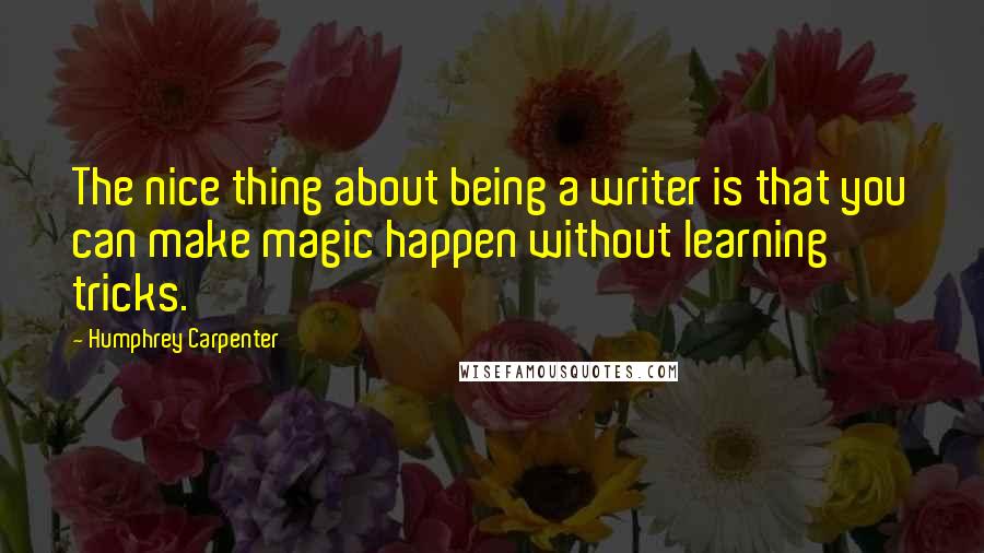 Humphrey Carpenter Quotes: The nice thing about being a writer is that you can make magic happen without learning tricks.