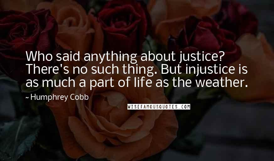 Humphrey Cobb Quotes: Who said anything about justice? There's no such thing. But injustice is as much a part of life as the weather.