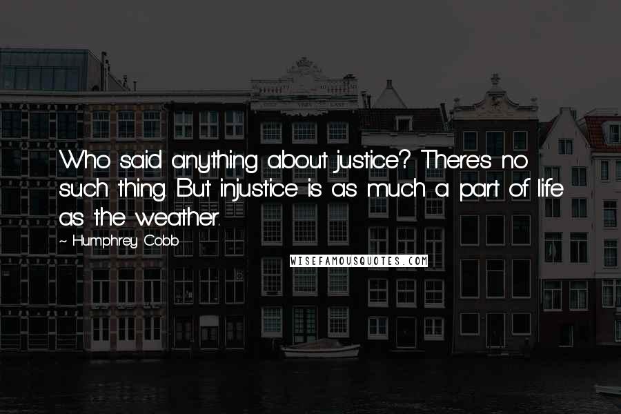 Humphrey Cobb Quotes: Who said anything about justice? There's no such thing. But injustice is as much a part of life as the weather.