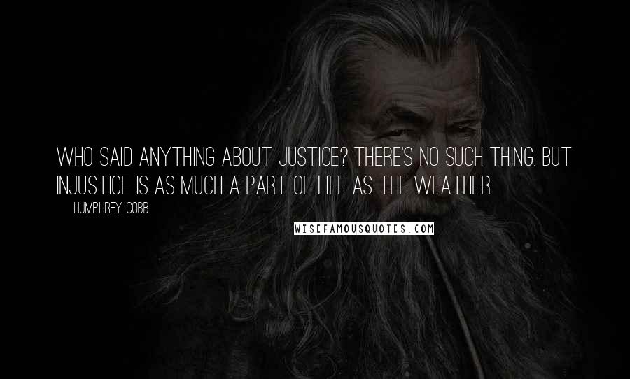 Humphrey Cobb Quotes: Who said anything about justice? There's no such thing. But injustice is as much a part of life as the weather.