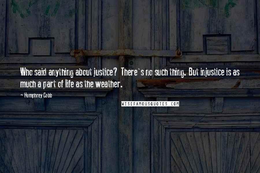 Humphrey Cobb Quotes: Who said anything about justice? There's no such thing. But injustice is as much a part of life as the weather.