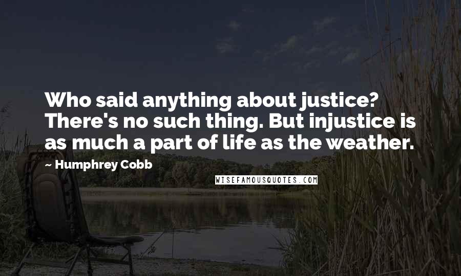 Humphrey Cobb Quotes: Who said anything about justice? There's no such thing. But injustice is as much a part of life as the weather.