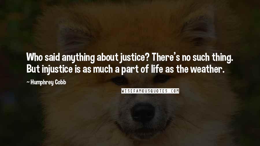 Humphrey Cobb Quotes: Who said anything about justice? There's no such thing. But injustice is as much a part of life as the weather.