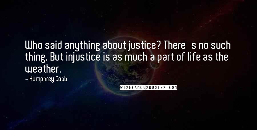 Humphrey Cobb Quotes: Who said anything about justice? There's no such thing. But injustice is as much a part of life as the weather.