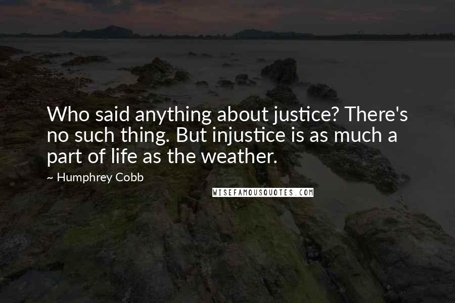 Humphrey Cobb Quotes: Who said anything about justice? There's no such thing. But injustice is as much a part of life as the weather.