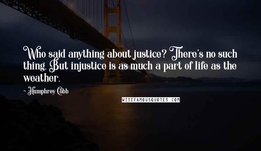 Humphrey Cobb Quotes: Who said anything about justice? There's no such thing. But injustice is as much a part of life as the weather.