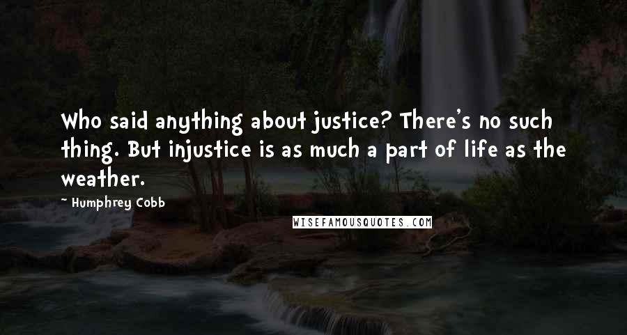 Humphrey Cobb Quotes: Who said anything about justice? There's no such thing. But injustice is as much a part of life as the weather.