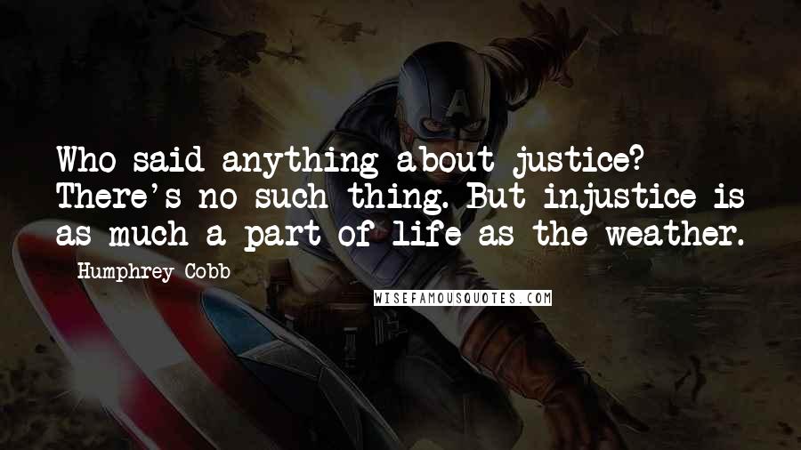 Humphrey Cobb Quotes: Who said anything about justice? There's no such thing. But injustice is as much a part of life as the weather.