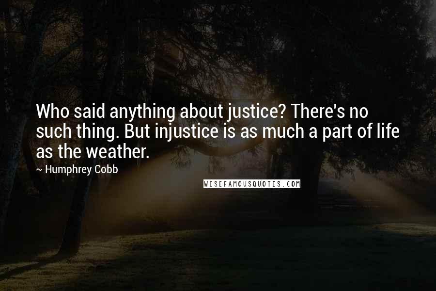 Humphrey Cobb Quotes: Who said anything about justice? There's no such thing. But injustice is as much a part of life as the weather.