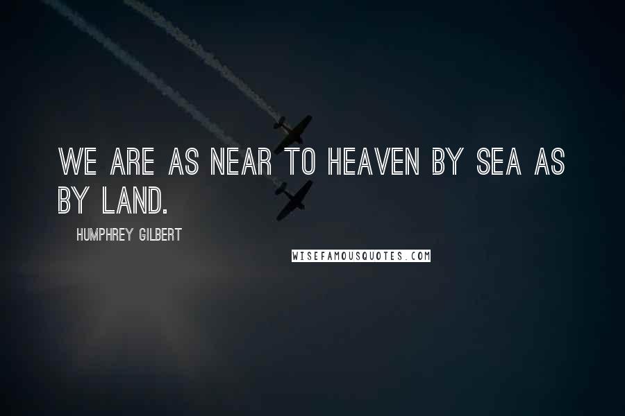 Humphrey Gilbert Quotes: We are as near to heaven by sea as by land.