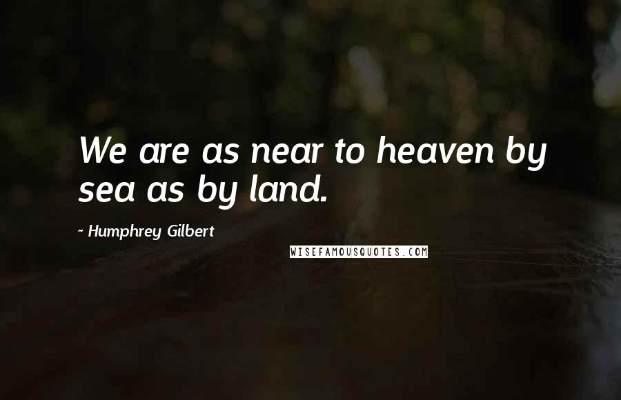 Humphrey Gilbert Quotes: We are as near to heaven by sea as by land.