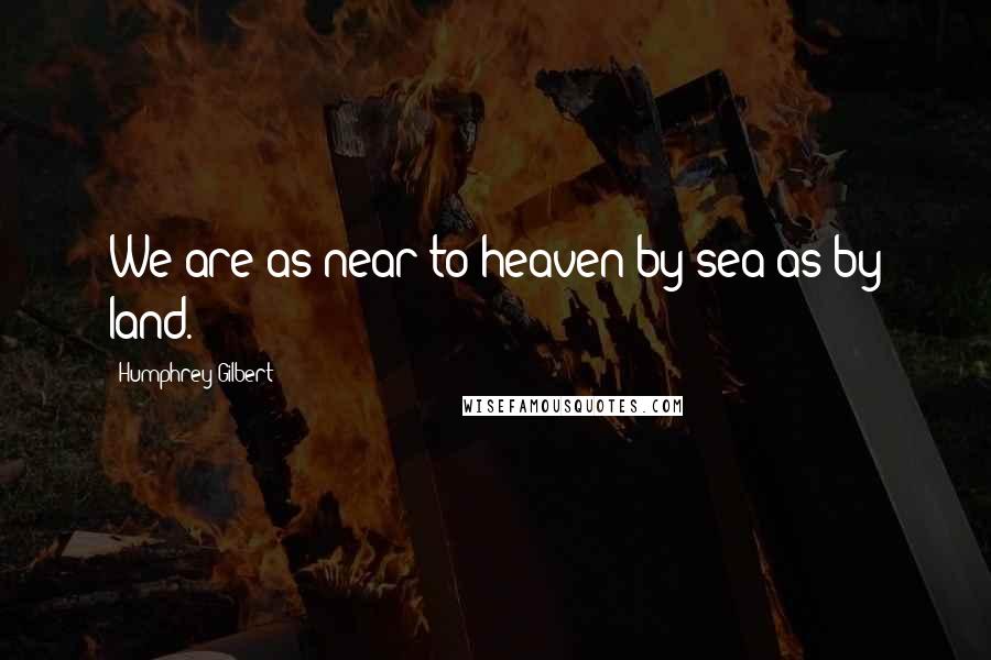 Humphrey Gilbert Quotes: We are as near to heaven by sea as by land.