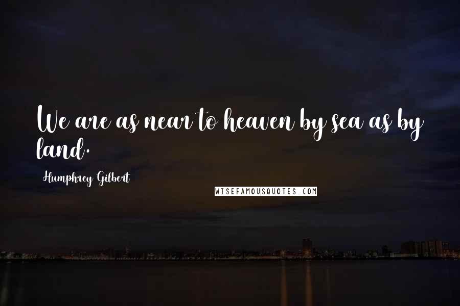 Humphrey Gilbert Quotes: We are as near to heaven by sea as by land.