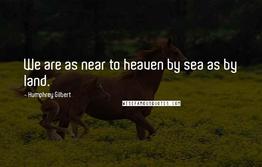 Humphrey Gilbert Quotes: We are as near to heaven by sea as by land.