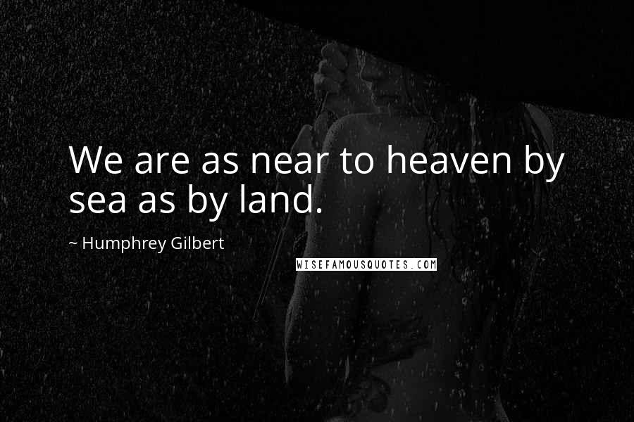 Humphrey Gilbert Quotes: We are as near to heaven by sea as by land.