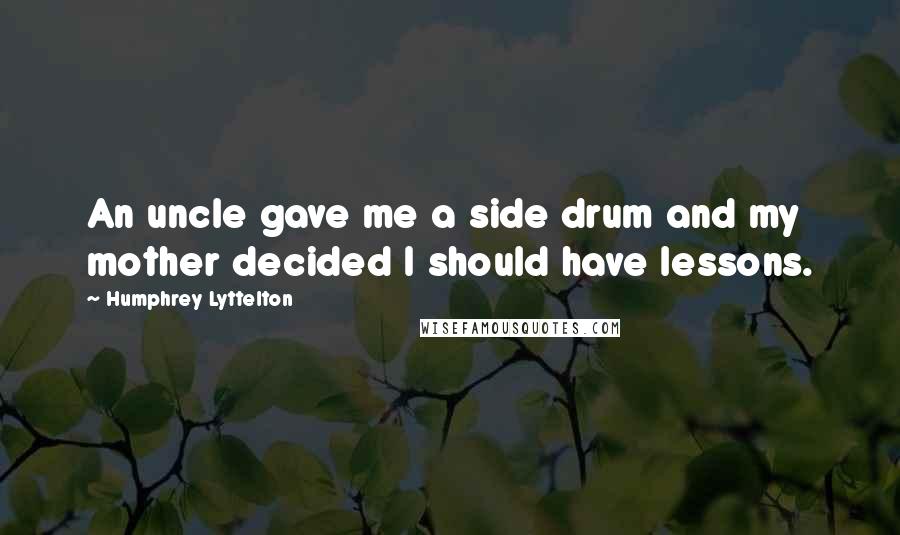 Humphrey Lyttelton Quotes: An uncle gave me a side drum and my mother decided I should have lessons.